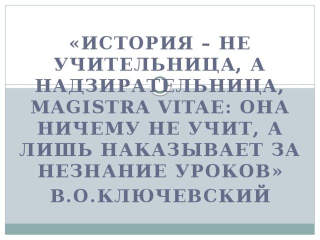 «История – не учительница, а надзирательница, magistra vitae: она ничему не учит, а лишь наказывает за незнание уроков» В.О.Ключевский