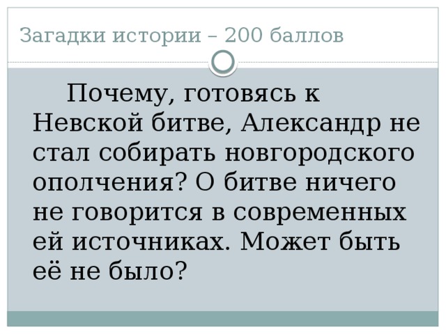 Загадки истории – 200 баллов  Почему, готовясь к Невской битве, Александр не стал собирать новгородского ополчения? О битве ничего не говорится в современных ей источниках. Может быть её не было?