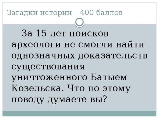 Загадки истории – 400 баллов  За 15 лет поисков археологи не смогли найти однозначных доказательств существования уничтоженного Батыем Козельска. Что по этому поводу думаете вы?