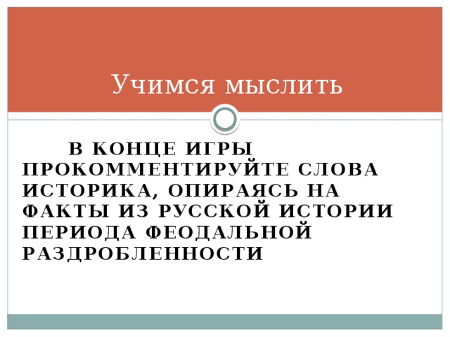 Учимся мыслить  В конце игры прокомментируйте слова историка, опираясь на факты из русской истории периода феодальной раздробленности