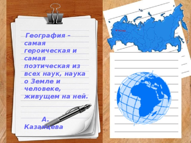   География – самая героическая и самая поэтическая из всех наук, наука о Земле и человеке, живущем на ней.                                                                      А. Казанцева