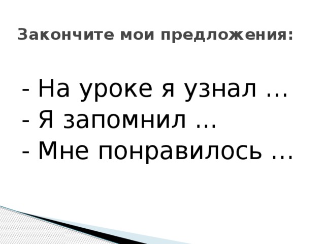 Закончите мои предложения:   - На уроке я узнал … - Я запомнил ... - Мне понравилось … 