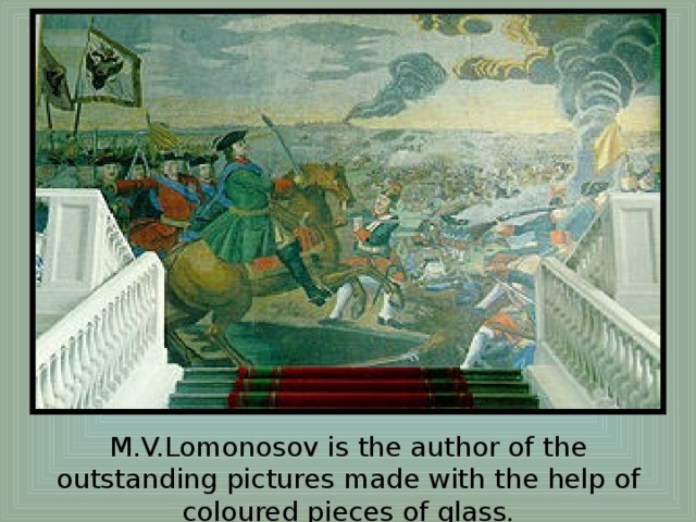 M.V.Lomonosov is the author of the outstanding pictures made with the help of coloured pieces of glass.