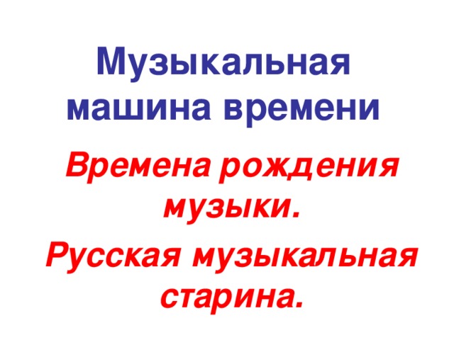 Музыкальная машина времени Времена рождения музыки. Русская музыкальная старина.