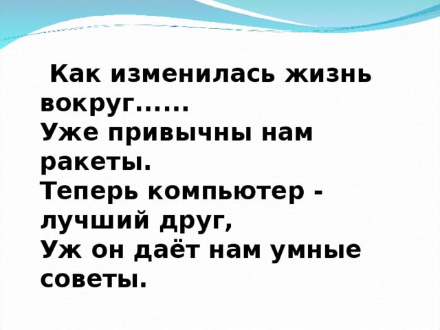 Как изменилась жизнь вокруг......  Уже привычны нам ракеты.  Теперь компьютер - лучший друг,  Уж он даёт нам умные советы.