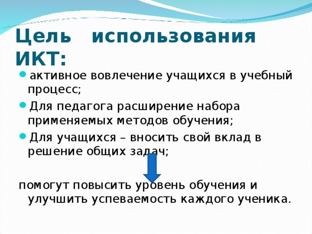 Цель использования ИКТ: активное вовлечение учащихся в учебный процесс; Для педагога расширение набора применяемых методов обучения; Для учащихся – вносить свой вклад в решение общих задач; помогут повысить уровень обучения и улучшить успеваемость каждого ученика.