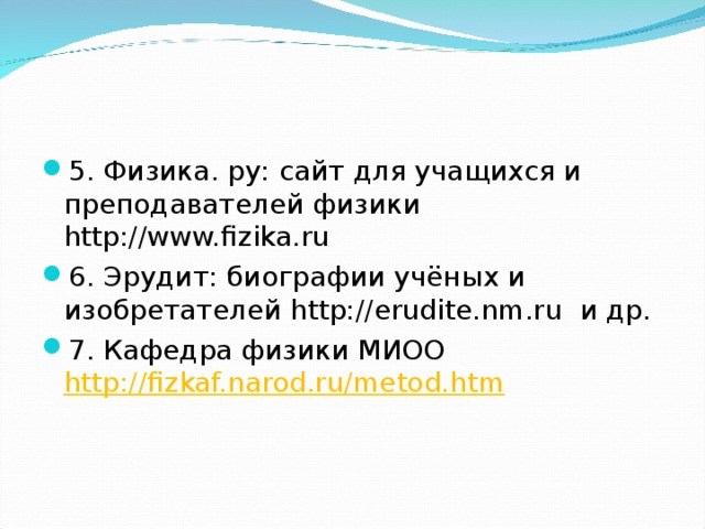 5. Физика. ру: сайт для учащихся и преподавателей физики http://www.fizika.ru 6. Эрудит: биографии учёных и изобретателей http://erudite.nm.ru  и др. 7.  Кафедра  физики  МИОО  http://fizkaf.narod.ru/metod.htm