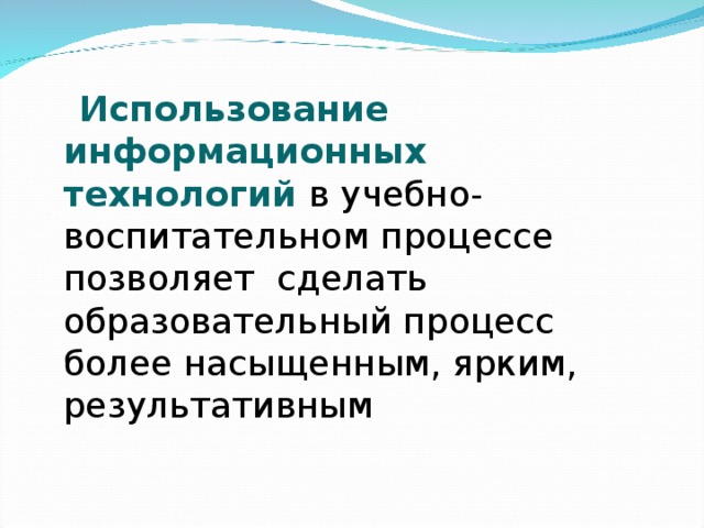 Использование информационных технологий в учебно-воспитательном процессе позволяет сделать образовательный процесс более насыщенным, ярким, результативным