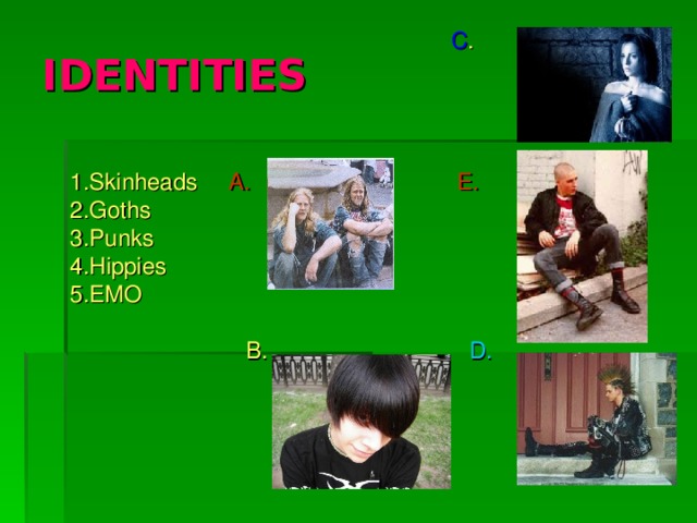 IDENTITIES        C . 1.Skinheads   A.    E. 2.Goths 3.Punks 4.Hippies 5.EMO  B. D.