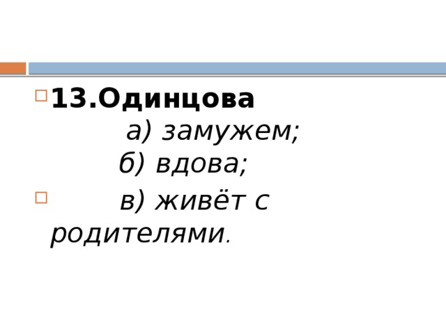 13.Одинцова           а) замужем;          б) вдова;         в) живёт с родителями . 