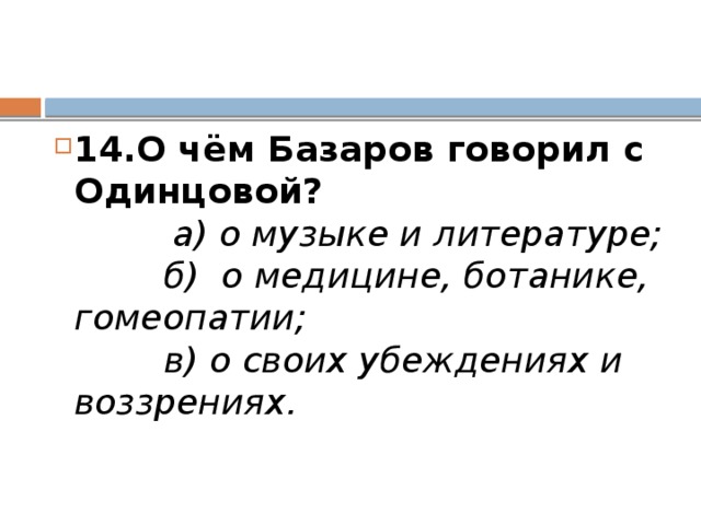 14.О чём Базаров говорил с Одинцовой?           а) о музыке и литературе;          б)  о медицине, ботанике, гомеопатии;          в) о своих убеждениях и воззрениях.