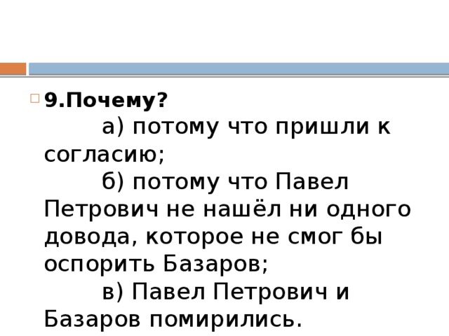 9.Почему?            а) потому что пришли к согласию;          б) потому что Павел Петрович не нашёл ни одного довода, которое не смог бы оспорить Базаров;          в) Павел Петрович и Базаров помирились.