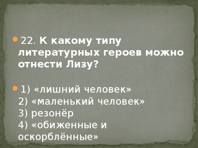 22. К какому типу литературных героев можно отнести Лизу?    1) «лишний человек»   2) «маленький человек»   3) резонёр   4) «обиженные и оскорблённые» 