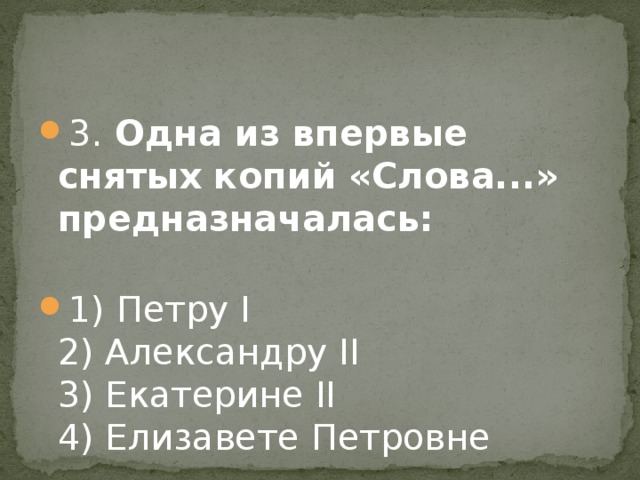 3. Одна из впервые снятых копий «Слова...» предназначалась:   1) Петру I   2) Александру II   3) Екатерине II  4) Елизавете Петровне 