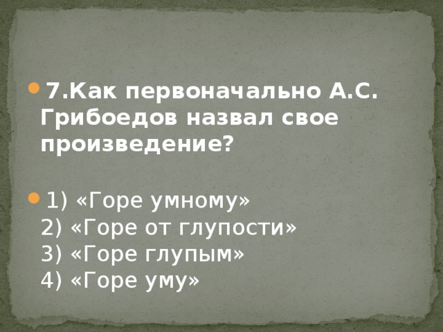 7.Как первоначально А.С. Грибоедов назвал свое произведение?   1) «Горе умному»  2) «Горе от глупости»  3) «Горе глупым»  4) «Горе уму»