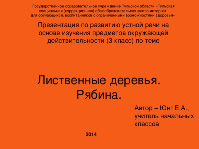 Государственное образовательное учреждение Тульской области «Тульская специальная (коррекционная) общеобразовательная школа-интернат  для обучающихся, воспитанников с ограниченными возможностями здоровья» Презентация по развитию устной речи на основе изучения предметов окружающей действительности (3 класс) по теме Лиственные деревья. Рябина. 2014