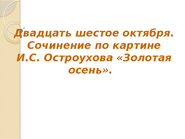 Двадцать шестое октября. Сочинение по картине И.С. Остроухова «Золотая осень».  По щелчку
