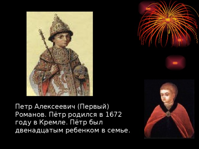 Петр Алексеевич (Первый) Романов. Пётр родился в 1672 году в Кремле. Пётр был двенадцатым ребенком в семье.