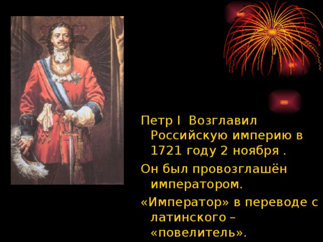 Петр I Возглавил Российскую империю в 1721 году 2 ноября . Он был провозглашён императором. «Император» в переводе с латинского – «повелитель».