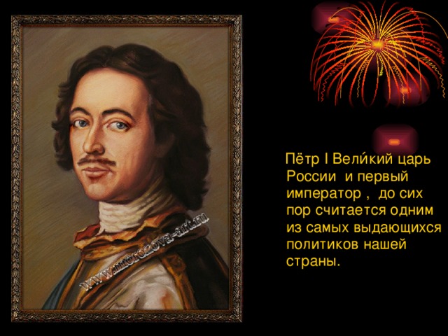 Пётр I Вели́кий царь России и  первый император , до сих пор считается одним из самых выдающихся политиков нашей страны.