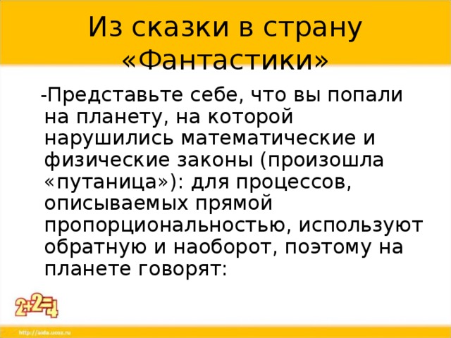 Из сказки в страну «Фантастики»  -Представьте себе, что вы попали на планету, на которой нарушились математические и физические законы (произошла «путаница»): для процессов, описываемых прямой пропорциональностью, используют обратную и наоборот, поэтому на планете говорят: