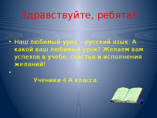 Здравствуйте, ребята! Наш любимый урок – русский язык. А какой ваш любимый урок? Желаем вам успехов в учебе, счастья и исполнения желаний!  Ученики 4 А класса.  