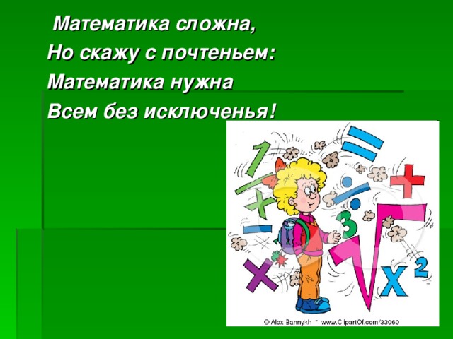 Математика сложна, Но скажу с почтеньем: Математика нужна Всем без исключенья!