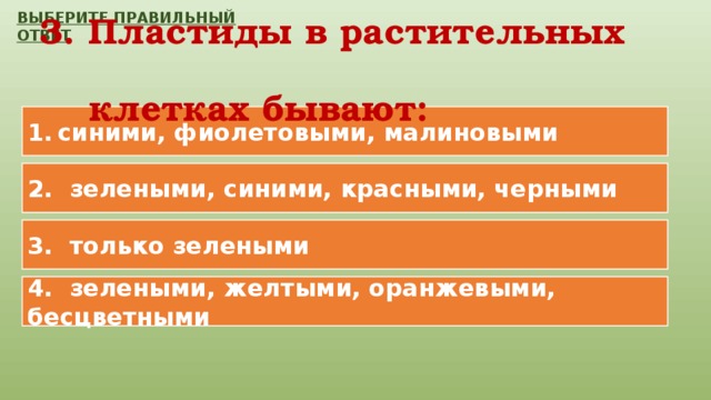 ВЫБЕРИТЕ ПРАВИЛЬНЫЙ ОТВЕТ 3. Пластиды в растительных  клетках бывают: синими, фиолетовыми, малиновыми 2. зелеными, синими, красными, черными 3. только зелеными 4. зелеными, желтыми, оранжевыми, бесцветными