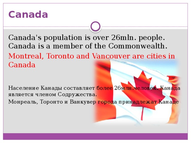 Canada Canada's population is over 26mln. people. Canada is a member of the Commonwealth. Montreal, Toronto and Vancouver are cities in Canada Население Канады составляет более 26млн.человек. Канада является членом Содружества. Монреаль, Торонто и Ванкувер города принадлежат Канаде