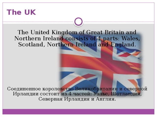 The UK The United Kingdom of Great Britain and Northern Ireland consists of 4 parts: Wales, Scotland, Northern Ireland and England. Соединенное королевство Великобритании и северной Ирландии состоит из 4 частей: Уэльс, Шотландия, Северная Ирландия и Англия.