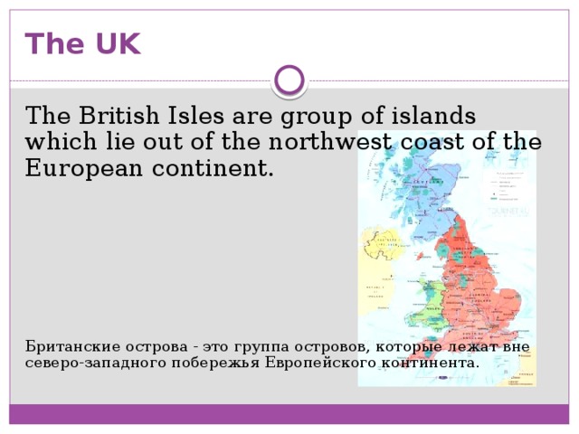 The UK The British Isles are group of islands which lie out of the northwest coast of the European continent. Британские острова - это группа островов, которые лежат вне северо-западного побережья Европейского континента.