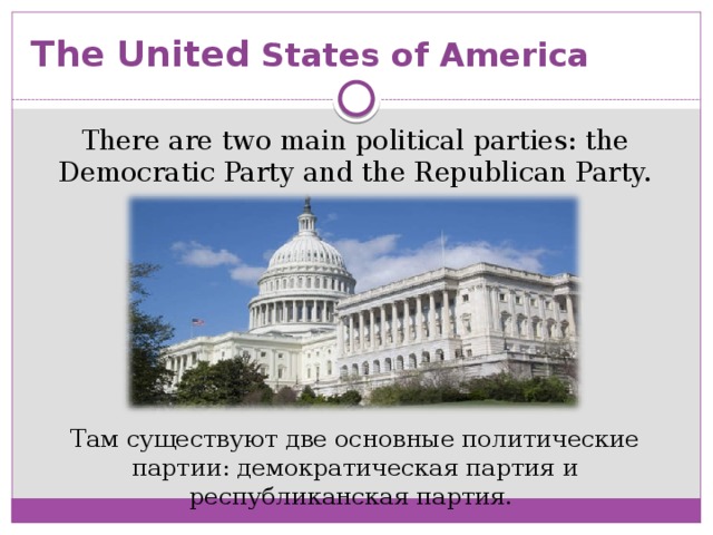 The United States of America There are two main political parties: the Democratic Party and the Republican Party. Там существуют две основные политические партии: демократическая партия и республиканская партия.