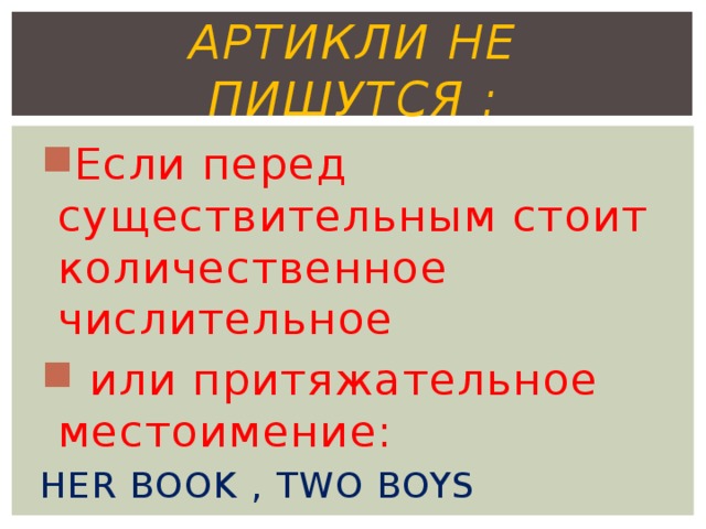 Артикли не пишутся : Если перед существительным стоит количественное числительное  или притяжательное местоимение: HER BOOK , TWO BOYS