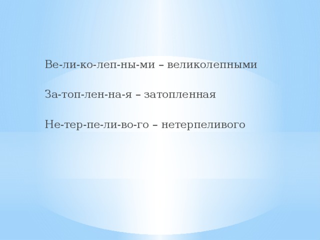 Ве-ли-ко-леп-ны-ми – великолепными За-топ-лен-на-я – затопленная Не-тер-пе-ли-во-го – нетерпеливого