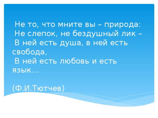 Не то, что мните вы – природа:  Не слепок, не бездушный лик –  В ней есть душа, в ней есть свобода,  В ней есть любовь и есть язык…  (Ф.И.Тютчев)