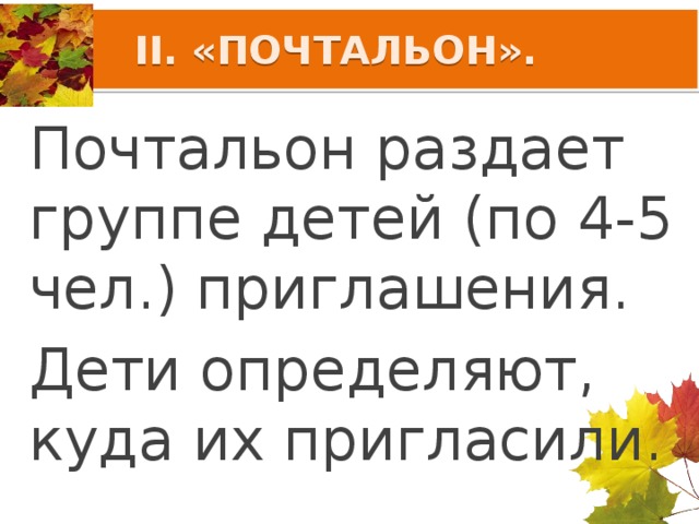 II. «ПОЧТАЛЬОН». Почтальон раздает группе детей (по 4-5 чел.) приглашения. Дети определяют, куда их пригласили.