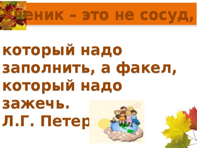 Ученик – это не сосуд,    который надо заполнить, а факел, который надо зажечь.  Л.Г. Петерсон