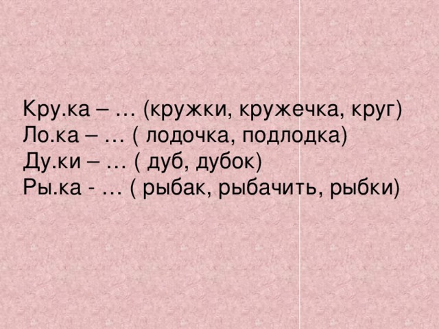 Кру.ка – … (кружки, кружечка, круг) Ло.ка – … ( лодочка, подлодка) Ду.ки – … ( дуб, дубок) Ры.ка - … ( рыбак, рыбачить, рыбки)