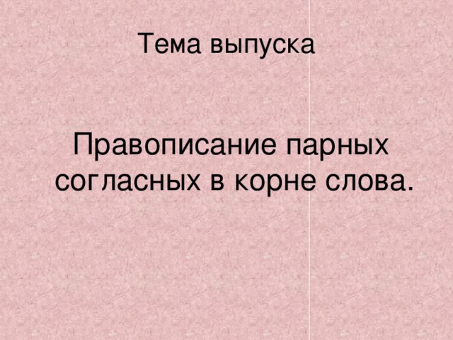 Тема выпуска  Правописание парных согласных в корне слова.