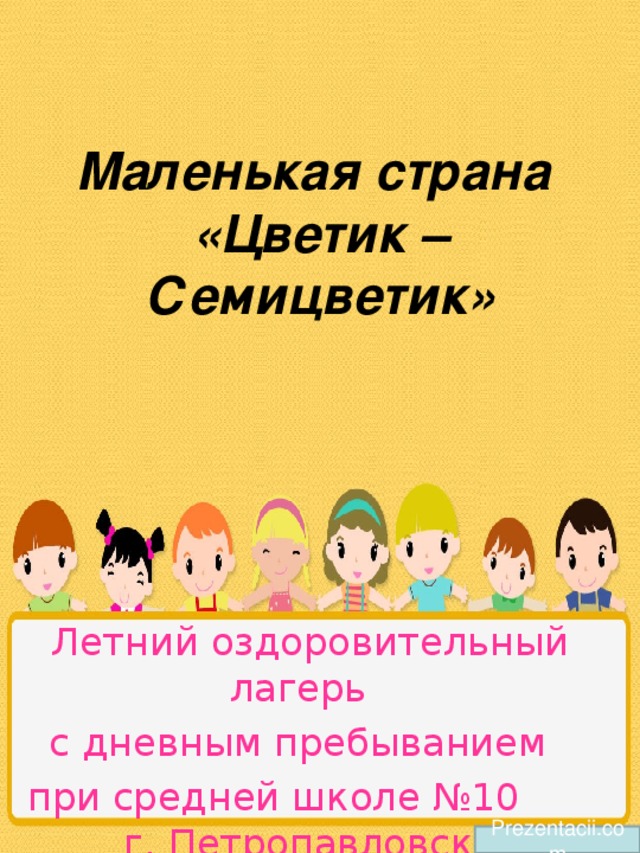 Маленькая страна  «Цветик –  Семицветик» Летний оздоровительный лагерь с дневным пребыванием при средней школе №10 г. Петропавловска Prezentacii.com