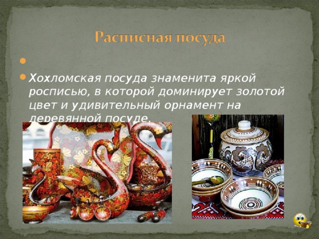   Хохломская посуда знаменита яркой росписью, в которой доминирует золотой цвет и удивительный орнамент на деревянной посуде.