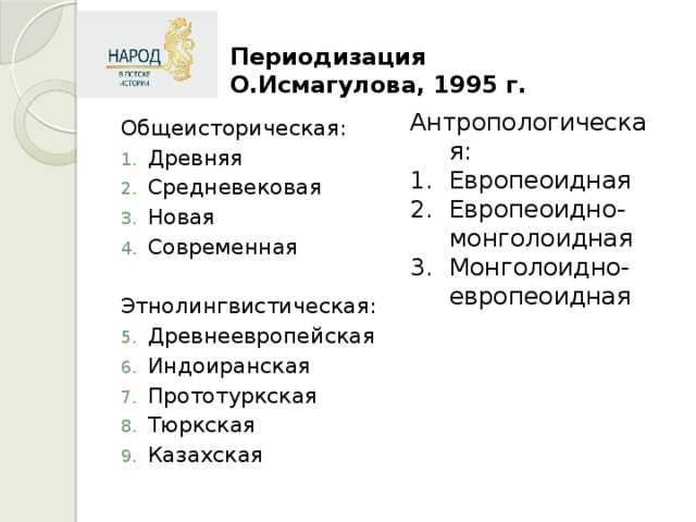 Периодизация О.Исмагулова, 1995 г. Антропологическая: Европеоидная Европеоидно-монголоидная Монголоидно-европеоидная Общеисторическая: Древняя Средневековая Новая Современная Этнолингвистическая: