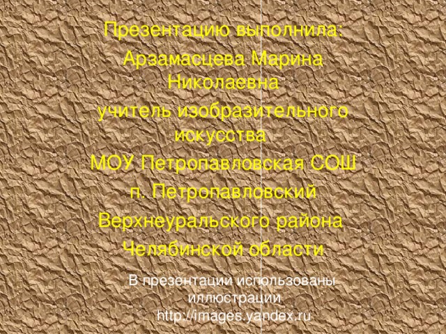 Презентацию выполнила: Арзамасцева Марина Николаевна учитель изобразительного искусства МОУ Петропавловская СОШ п. Петропавловский Верхнеуральского района Челябинской области В презентации использованы иллюстрации  http://images.yandex.ru