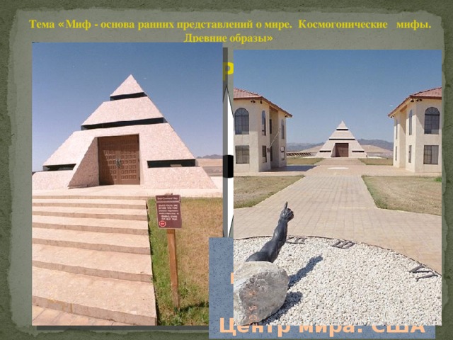 Тема « Миф - основа ранних представлений о мире. Космогонические мифы. Древние образы »   Центр мира Пирамида, в центре которой расположен Центр мира. США