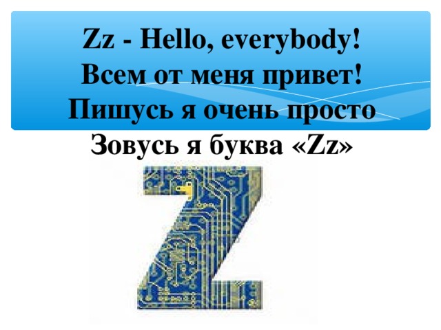Zz - Hello, everybody!  Всем от меня привет!  Пишусь я очень просто  Зовусь я буква  « Zz »