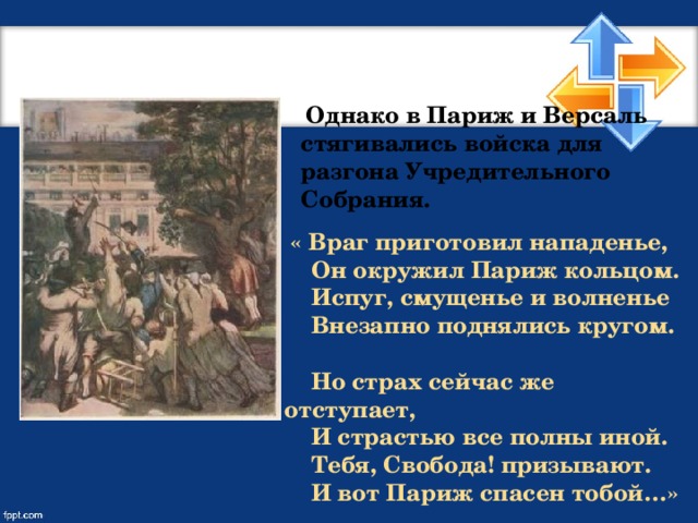 Однако в Париж и Версаль стягивались войска для разгона Учредительного Собрания.   « Враг приготовил нападенье,  Он окружил Париж кольцом.  Испуг, смущенье и волненье  Внезапно поднялись кругом.   Но страх сейчас же отступает,  И страстью все полны иной.  Тебя, Свобода! призывают.  И вот Париж спасен тобой…»