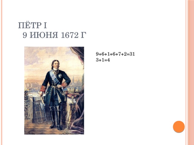 Пётр I    9 июня 1672 г 9+6+1+6+7+2=31 3+1=4