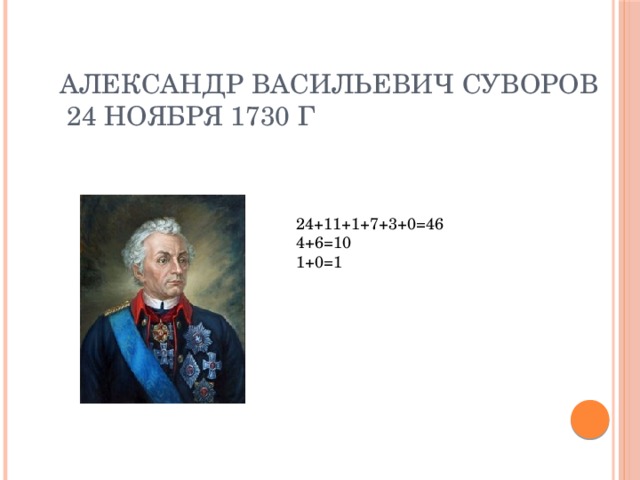 Александр Васильевич Суворов  24 ноября 1730 г 24+11+1+7+3+0=46 4+6=10 1+0=1