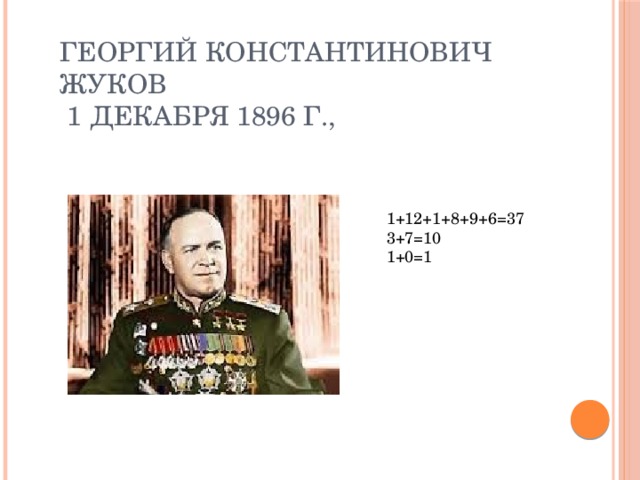 Георгий Константинович Жуков  1 декабря 1896 г., 1+12+1+8+9+6=37 3+7=10 1+0=1