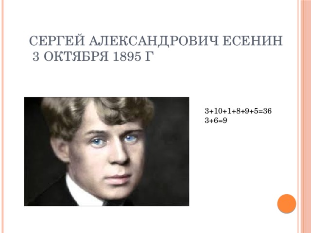 Сергей Александрович Есенин  3 октября 1895 г 3+10+1+8+9+5=36 3+6=9